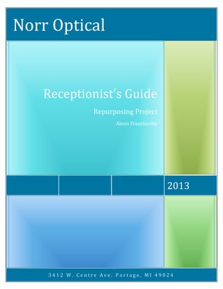 Norr Optical

Receptionist’s Guide
Repurposing Project
Alexis Franciscotty

2013

3412 W. Centre Ave. Portage, MI 49024

 