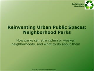 Sustainable
                                            Hamilton




Reinventing Urban Public Spaces:
      Neighborhood Parks
    How parks can strengthen or weaken
 neighborhoods, and what to do about them




            ©2010, Sustainable Hamilton                 1
 