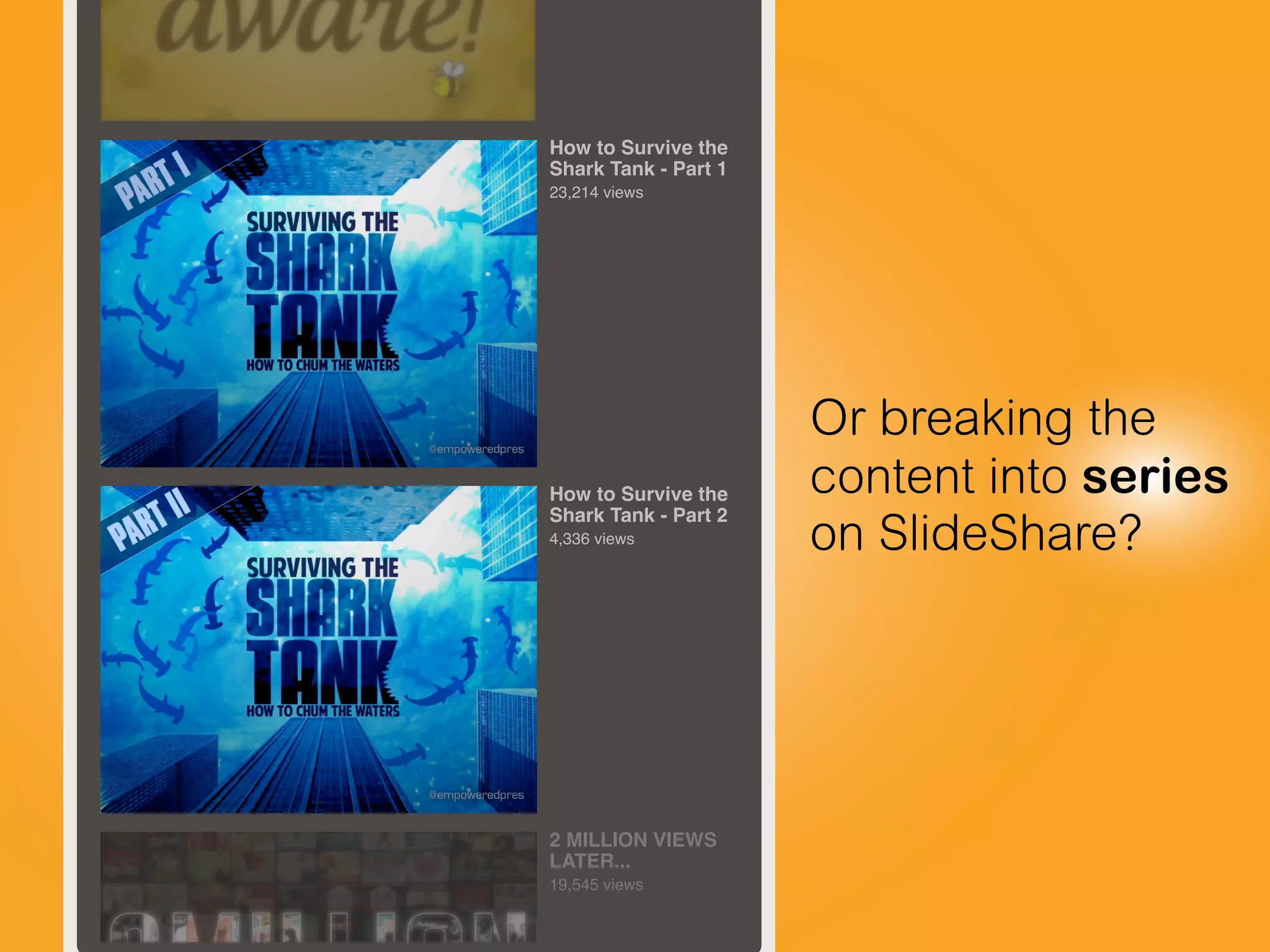 Or breaking the
content into series
on SlideShare?
How to Survive the
Shark Tank - Part 1
23,214 views
How to Survive the
Shark Tank - Part 2
4,336 views
2 MILLION VIEWS
LATER...
19,545 views
 