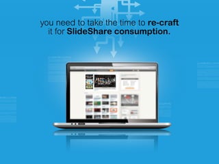 you need to take the time to re-craft
it for SlideShare consumption.
 