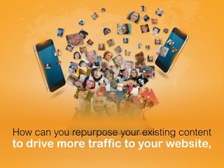 How can you repurpose your existing content
to drive more traffic to your website,
 