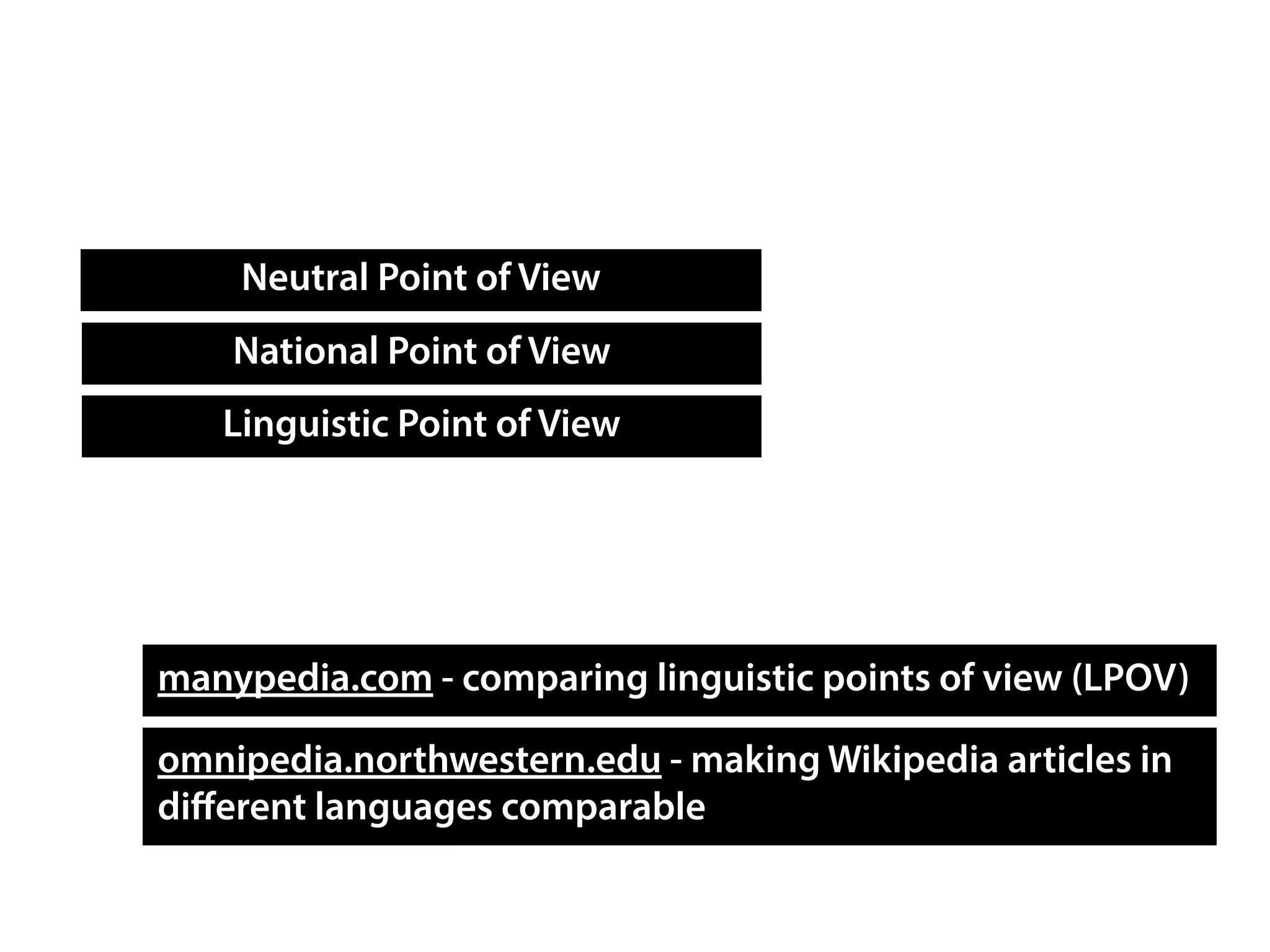 National Point of View
Neutral Point of View
Linguistic Point of View
manypedia.com - comparing linguistic points of view (LPOV)
omnipedia.northwestern.edu - making Wikipedia articles in
diﬀerent languages comparable
 