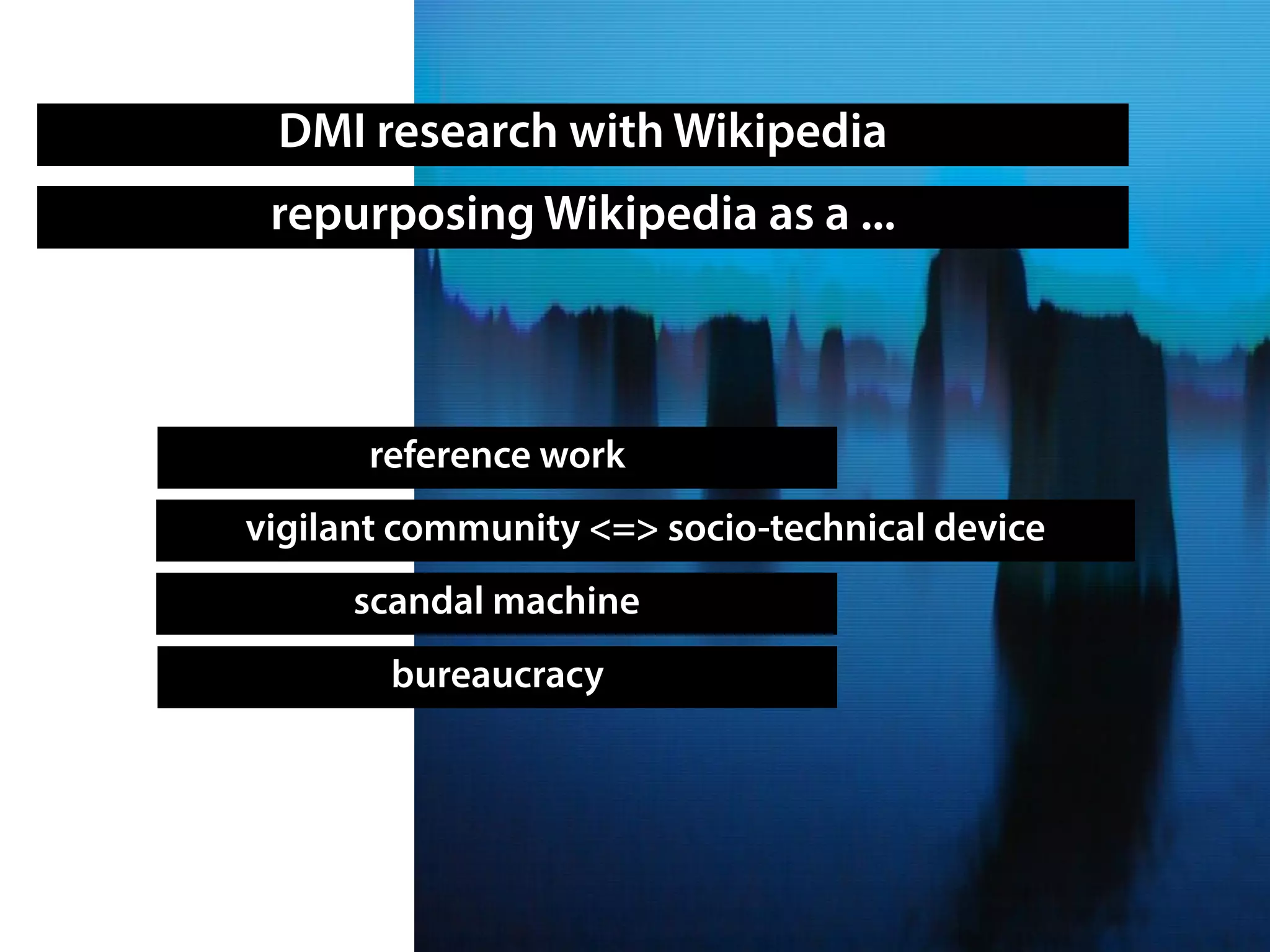 DMI research with Wikipedia
repurposing Wikipedia as a ...
reference work
bureaucracy
scandal machine
vigilant community <=> socio-technical device
 