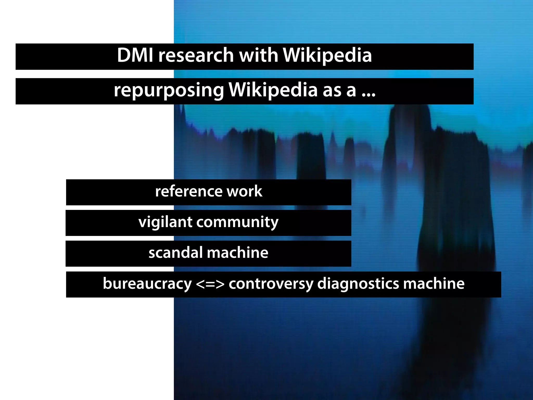 DMI research with Wikipedia
repurposing Wikipedia as a ...
reference work
bureaucracy <=> controversy diagnostics machine
scandal machine
vigilant community
 