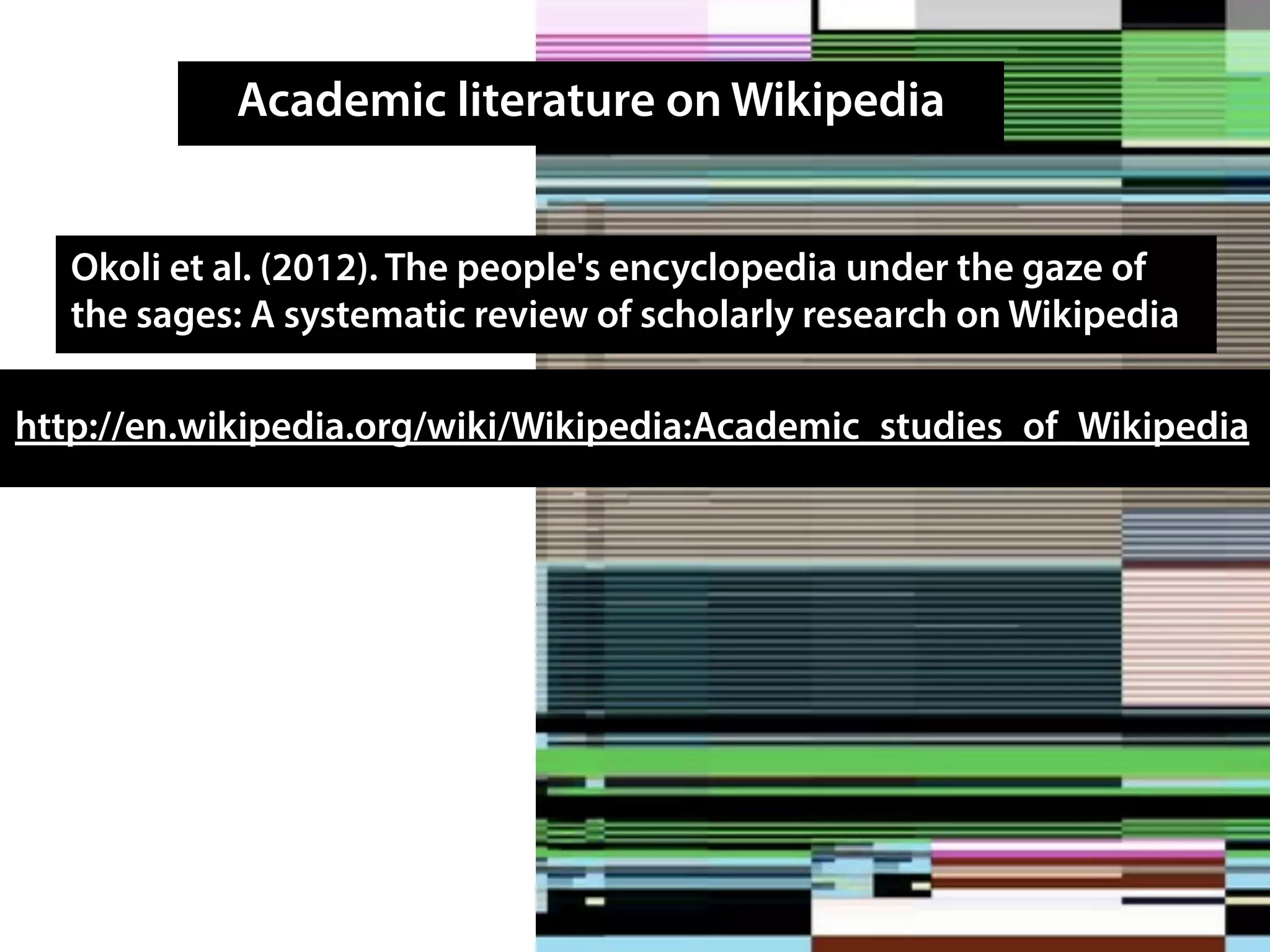 Academic literature on Wikipedia
http://en.wikipedia.org/wiki/Wikipedia:Academic_studies_of_Wikipedia
Okoli et al. (2012). The people's encyclopedia under the gaze of
the sages: A systematic review of scholarly research on Wikipedia
 