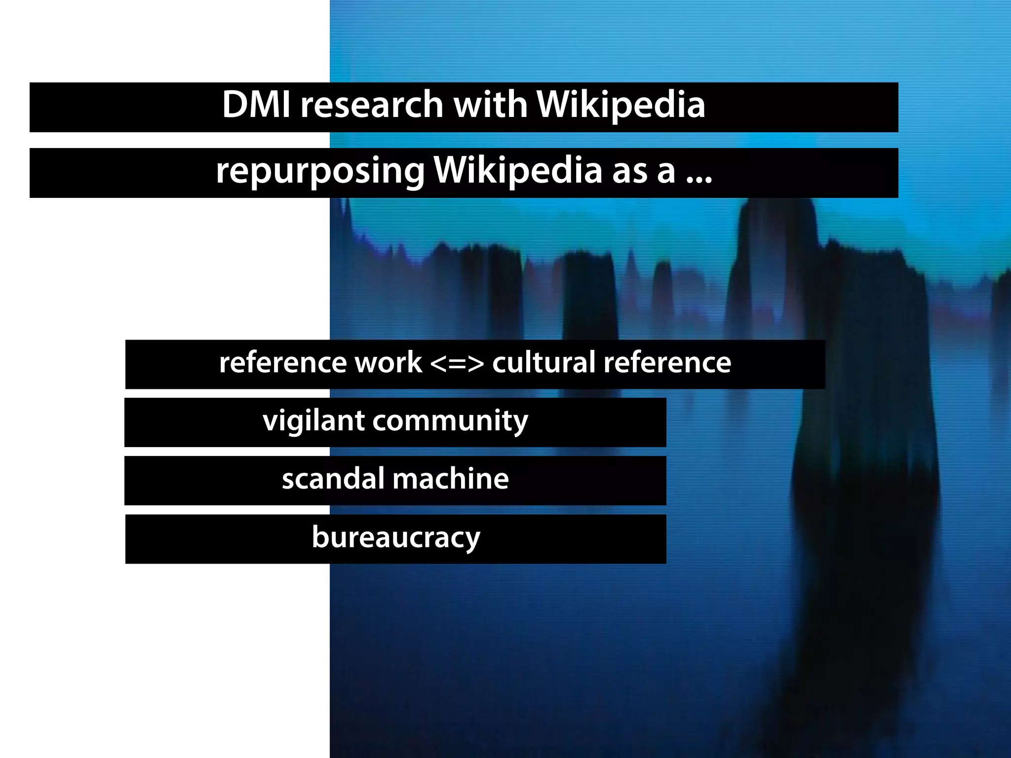 DMI research with Wikipedia
repurposing Wikipedia as a ...
reference work <=> cultural reference
bureaucracy
scandal machine
vigilant community
 