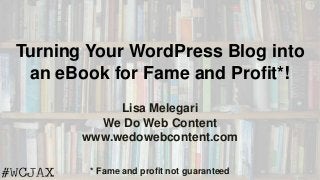 Turning Your WordPress Blog into
an eBook for Fame and Profit*!
Lisa Melegari
We Do Web Content
www.wedowebcontent.com
* Fame and profit not guaranteed
 