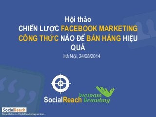 Hội thảo 
CHIẾN LƯỢC FACEBOOK MARKETING 
CÔNG THỨC NÀO ĐỂ BÁN HÀNG HIỆU 
QUẢ 
Hà Nội, 24/08/2014 
SocialReach 
 
