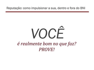 VOCÊé	
  realmente	
  bom	
  no	
  que	
  faz?	
  
PROVE!	
  
Reputação: como impulsionar a sua, dentro e fora do BNI
 