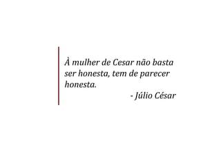 À	
  mulher	
  de	
  Cesar	
  não	
  basta	
  
ser	
  honesta,	
  tem	
  de	
  parecer	
  
honesta.	
  
-­‐	
  Júlio	
  César	
  
 