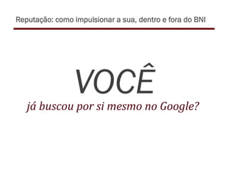 VOCÊjá	
  buscou	
  por	
  si	
  mesmo	
  no	
  Google?	
  
Reputação: como impulsionar a sua, dentro e fora do BNI
 