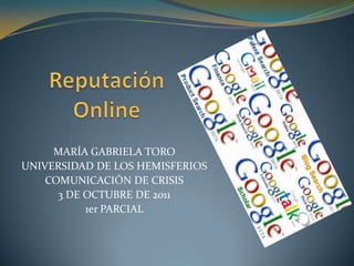 Reputación Online  MARÍA GABRIELA TORO UNIVERSIDAD DE LOS HEMISFERIOS COMUNICACIÓN DE CRISIS 3 DE OCTUBRE DE 2011 1er PARCIAL 