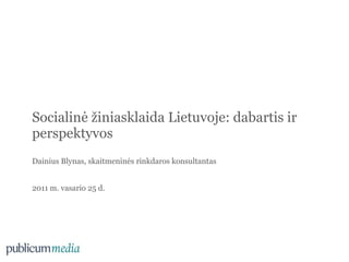 Socialinė žiniasklaida Lietuvoje: dabartis ir
perspektyvos
Dainius Blynas, skaitmeninės rinkdaros konsultantas


2011 m. vasario 25 d.
 