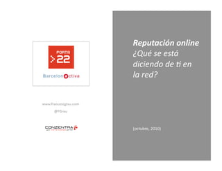 Reputación online 
                        ¿Qué se está 
                        diciendo de / en  
                        la red? 


www.francescgrau.com 
      @FGrau 



                        (octubre, 2010) 
 