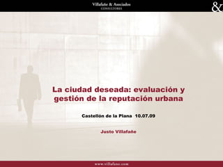 La ciudad deseada: evaluación y gestión de la reputación urbana Castellón de la Plana  10.07.09 Justo Villafañe 