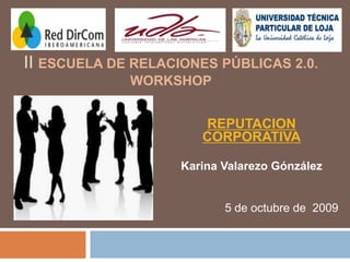 II Escuela de Relaciones Públicas 2.0. Workshop REPUTACION CORPORATIVA Karina ValarezoGónzález 5 de octubre de  2009 