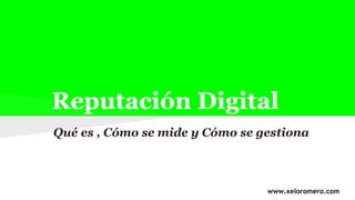 Reputación Digital
Qué es , Cómo se mide y Cómo se gestiona
www.xeloromero.com
 
