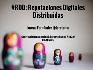#RDD:ReputacionesDigitales
Distribuidas
LorenaFernández@loretahur
CongresoInternacionaldeCiberperiodismoyWeb2.0
09/11/2015
 