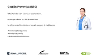 Gestión Preventiva (NPS)
El Net Promoter Score o Índice de Recomendación.
La principal cuestión es si nos recomendarían.
Se definen en perfiles distintos en base a la respuesta de 0 a 10 puntos:
-Promotores (9 o 10 puntos)
-Pasivos (7 u 8 puntos)
-Detractores (6 o menos puntos)
 