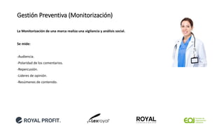 Gestión Preventiva (Monitorización)
La Monitorización de una marca realiza una vigilancia y análisis social.
Se mide:
-Audiencia.
-Polaridad de los comentarios.
-Repercusión.
-Lideres de opinión.
-Resúmenes de contenido.
 