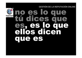 GESTIÓN DE LA REPUTACIÓN ONLINE


no es lo que
tú dices que
es, es lo que
      d

ellos dicen
que es
      d
 