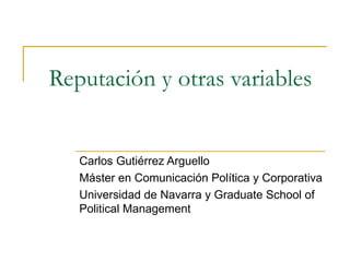 Reputación y otras variables Carlos Gutiérrez Arguello  Máster en Comunicación Política y Corporativa Universidad de Navarra y Graduate School of Political Management  