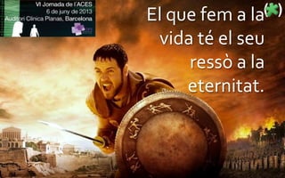 El que fem a la
vida té el seu
ressò a la
eternitat.
 