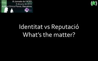 Identitat vs Reputació
What’s the matter?
 