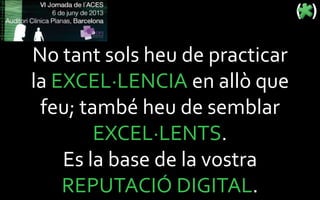 No tant sols heu de practicar
la EXCEL·LENCIA en allò que
feu; també heu de semblar
EXCEL·LENTS.
Es la base de la vostra
REPUTACIÓ DIGITAL.
 