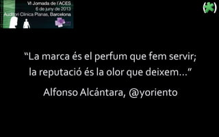 “La marca és el perfum que fem servir;
la reputació és la olor que deixem…”
Alfonso Alcántara, @yoriento
 