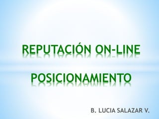 B. LUCIA SALAZAR V.
REPUTACIÓN ON-LINE
POSICIONAMIENTO
 