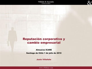 Reputación corporativa y
  cambio empresarial

           Almuerzo ICARE
  Santiago de Chile 1 de julio de 2010


            Justo Villafañe

                                         1
 