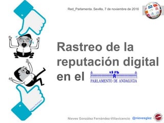 Rastreo de la
reputación digital
en el
Nieves González Fernández-Villavicencio @nievesglez
Red_Parlamenta. Sevilla, 7 de noviembre de 2016
 