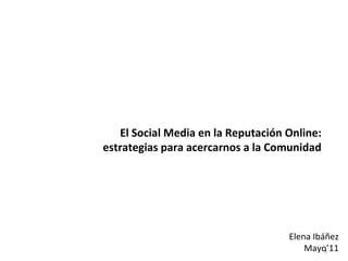 El Social Media en la Reputación Online: estrategias para acercarnos a la Comunidad Elena Ibáñez Mayo’11 