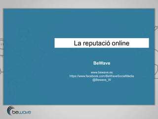 La reputació online

               BeWave

                www.bewave.es
https://www.facebook.com/BeWaveSocialMedia
                 @Bewave_W
 