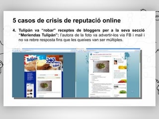 5 casos de crisis de reputació online
4. Tulipán va “robar” receptes de bloggers per a la seva secció
   “Meriendas Tulipán”: l’autora de la foto va advertir-los via FB i mail i
   no va rebre resposta fins que les queixes van ser múltiples.
 
