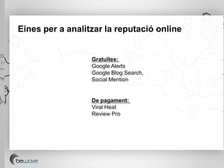 Eines per a analitzar la reputació online


                  Gratuïtes:
                  Google Alerts
                  Google Blog Search,
                  Social Mention


                  De pagament:
                  Viral Heat
                  Review Pro
 