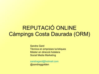 REPUTACIÓ ONLINE Càmpings Costa Daurada (ORM) Sandra Gard Tècnica en empreses turístiques Màster en direcció hotelera Social Media Marketing [email_address] @sandraggolden 