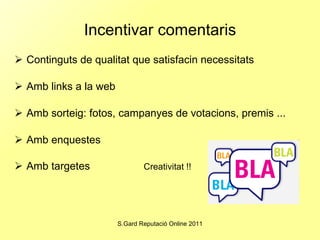 Incentivar comentaris Continguts de qualitat que satisfacin necessitats Amb links a la web Amb sorteig: fotos, campanyes de votacions, premis ... Amb enquestes Amb targetes  Creativitat !! 