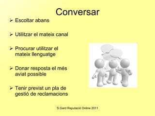 Conversar Escoltar abans Utilitzar el mateix canal Procurar utilitzar el mateix llenguatge Donar resposta el més aviat possible Tenir previst un pla de gestió de reclamacions 