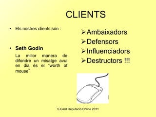CLIENTS Els nostres clients són : Seth Godin La millor manera de difondre un misatge avui en dia és el “worth of mouse ” Ambaixadors Defensors Influenciadors Destructors !!! 