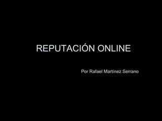 REPUTACIÓN ONLINE   Por Rafael Martínez Serrano 
