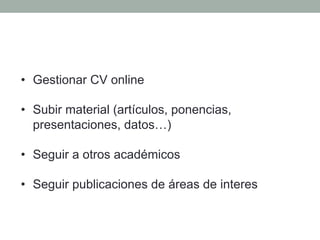 •  Gestionar CV online
•  Subir material (artículos, ponencias,
presentaciones, datos…)
•  Seguir a otros académicos
•  Se...