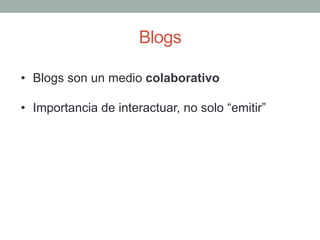 •  Blogs son un medio colaborativo
•  Importancia de interactuar, no solo “emitir”
Blogs
 