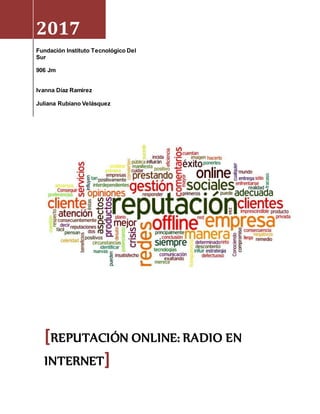 2017
Fundación Instituto Tecnológico Del
Sur
906 Jm
Ivanna Díaz Ramírez
Juliana Rubiano Velásquez
[REPUTACIÓN ONLINE: RADIO EN
INTERNET]
 