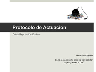 Protocolo de Actuación
Crisis Reputación On-line
Maria Pons Segade
Cómo sacar provecho a las TIC para estudiar
un postgrado en la UOC
 