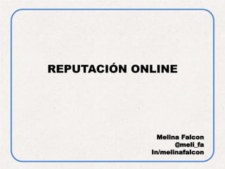 REPUTACIÓN ONLINE
Melina Falcon
@meli_fa
In/melinafalcon
 