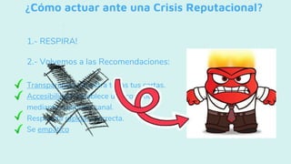¿Cómo actuar ante una Crisis Reputacional?
1.- RESPIRA!
2.- Volvemos a las Recomendaciones:
- Transparencia: Muestra todas tus cartas.
- Accesibilidad: Establece una conexión
mediante cualquier canal.
- Respuesta rápida y correcta.
- Se empático
 