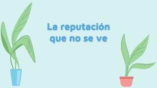 La reputación
que no se ve
 