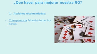 ¿Qué hacer para mejorar nuestra RO?
1.- Acciones recomendadas:
- Transparencia: Muestra todas tus
cartas.
 